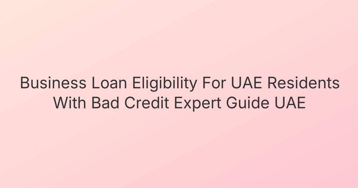 Business Loan Eligibility For UAE Residents With Bad Credit Expert Guide UAE