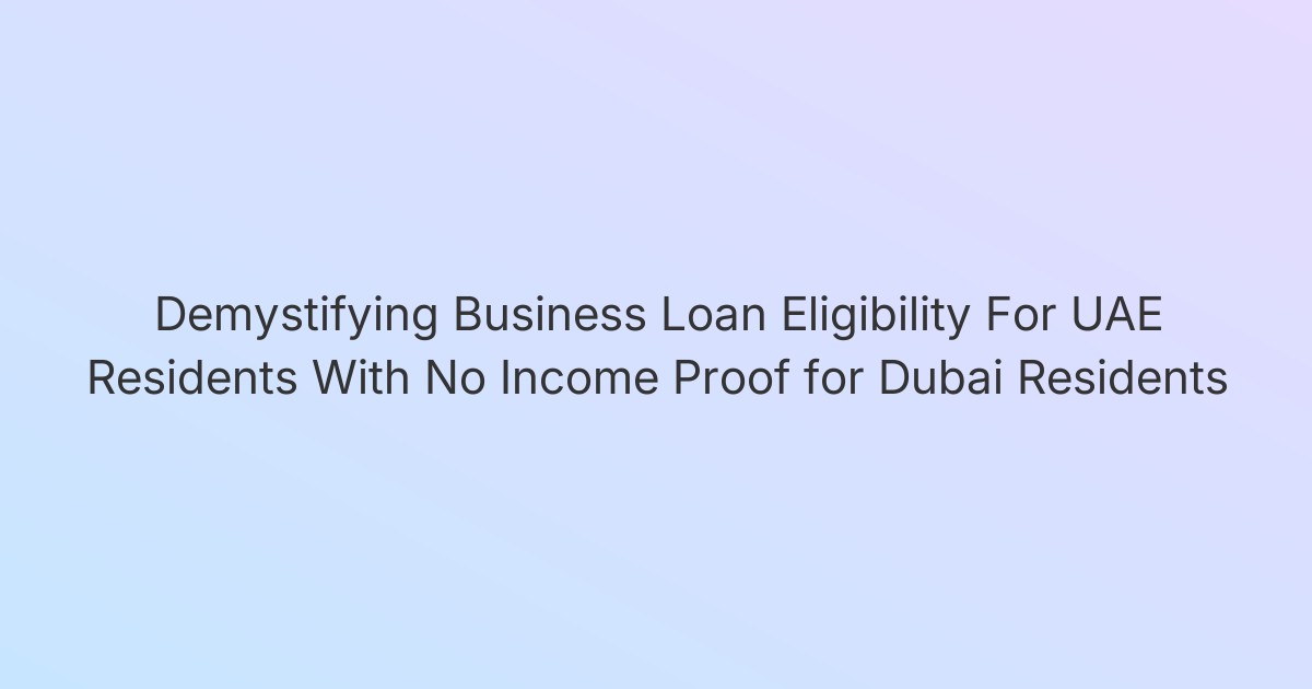 Demystifying Business Loan Eligibility For UAE Residents With No Income Proof for Dubai Residents