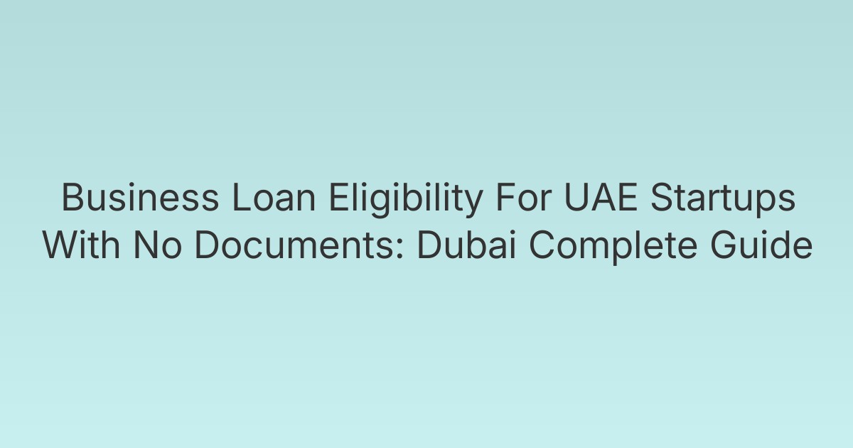Business Loan Eligibility For UAE Startups With No Documents: Dubai Complete Guide