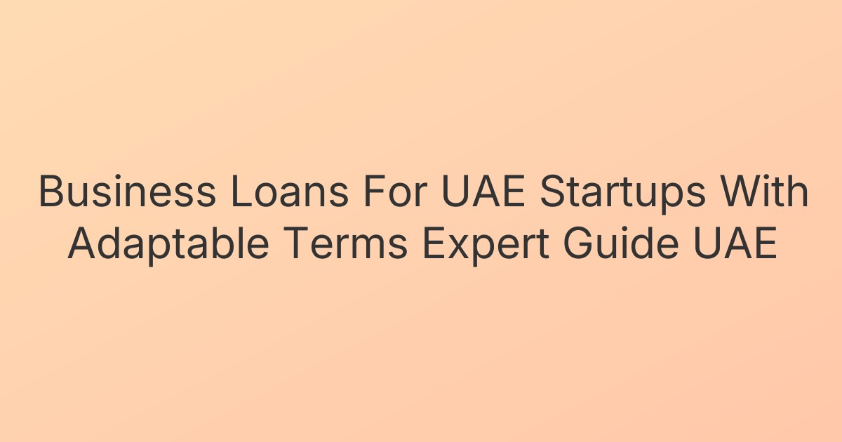 Business Loans For UAE Startups With Adaptable Terms Expert Guide UAE