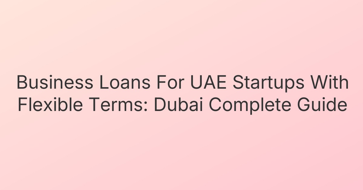 Business Loans For UAE Startups With Flexible Terms: Dubai Complete Guide