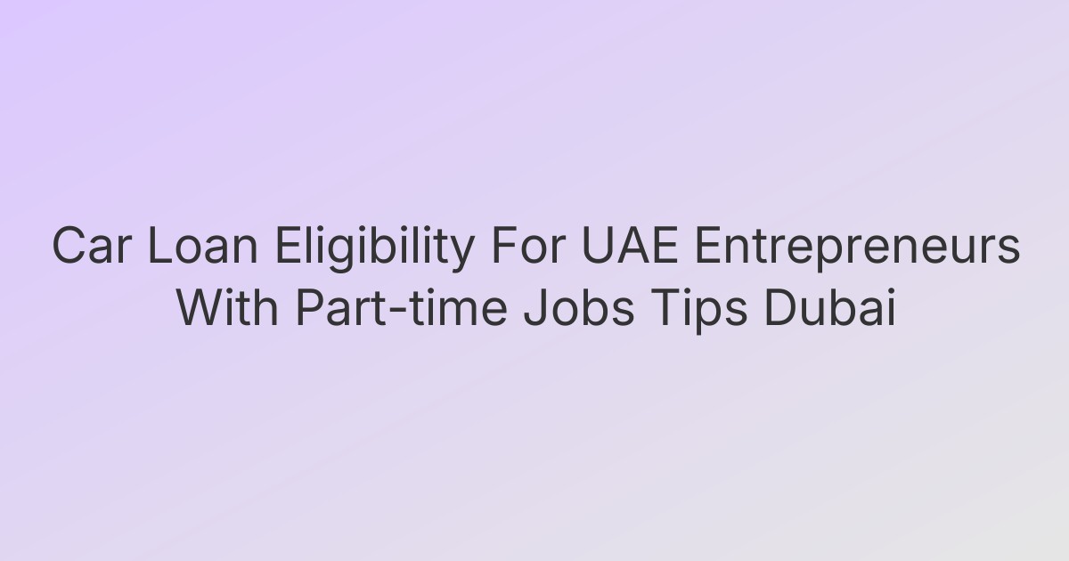 Car Loan Eligibility For UAE Entrepreneurs With Part-time Jobs Tips Dubai