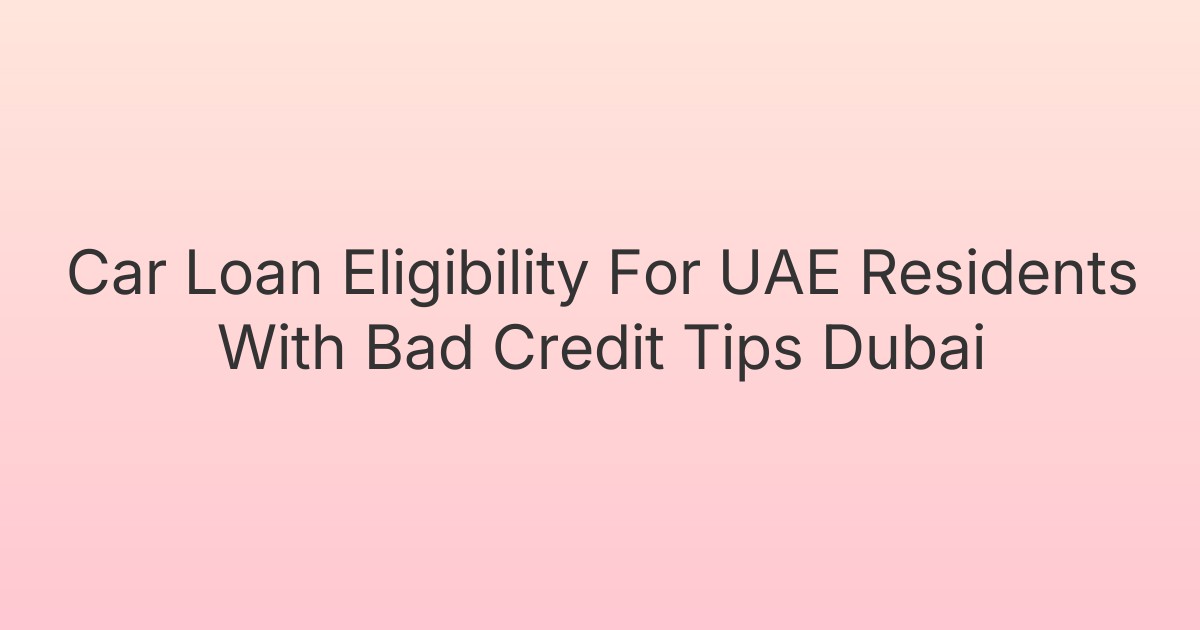 Car Loan Eligibility For UAE Residents With Bad Credit Tips Dubai