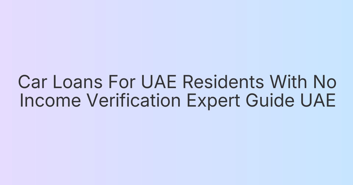 Car Loans For UAE Residents With No Income Verification Expert Guide UAE