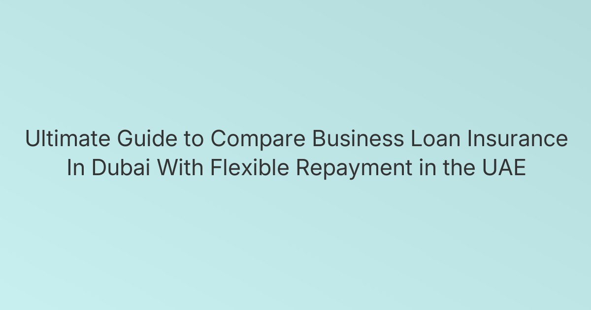 Ultimate Guide to Compare Business Loan Insurance In Dubai With Flexible Repayment in the UAE