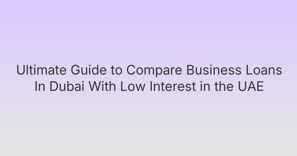 Ultimate Guide to Compare Business Loans In Dubai With Low Interest in the UAE