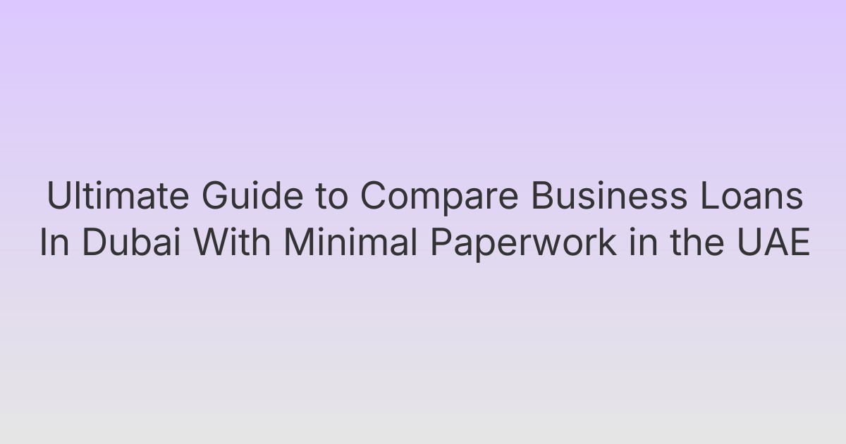 Ultimate Guide to Compare Business Loans In Dubai With Minimal Paperwork in the UAE