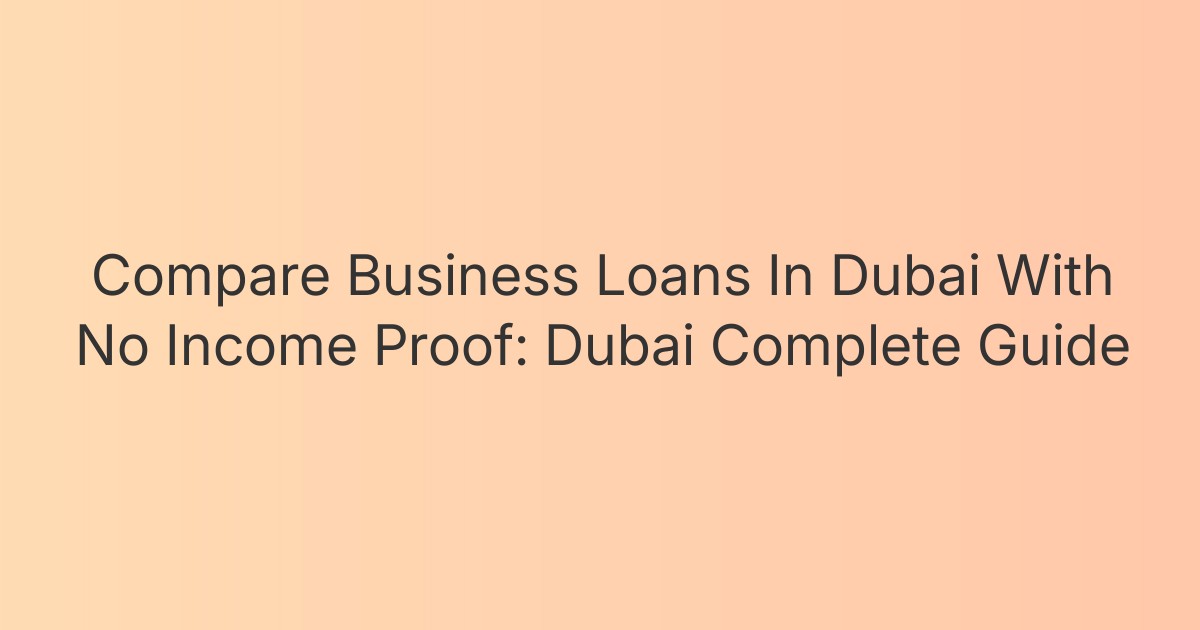 Compare Business Loans In Dubai With No Income Proof: Dubai Complete Guide