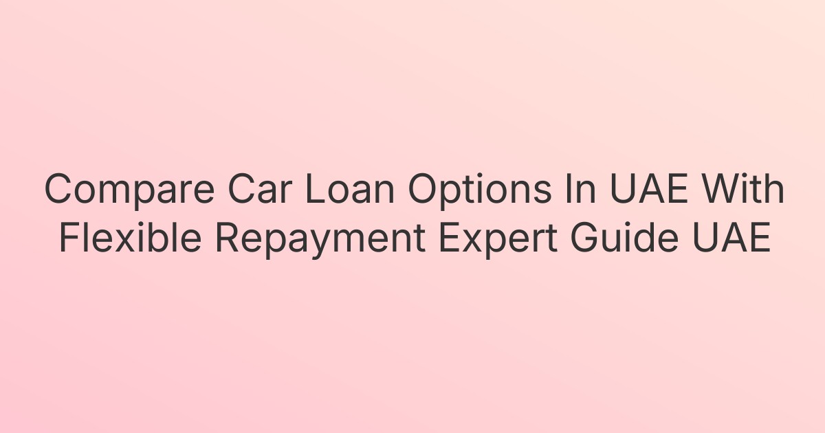 Compare Car Loan Options In UAE With Flexible Repayment Expert Guide UAE