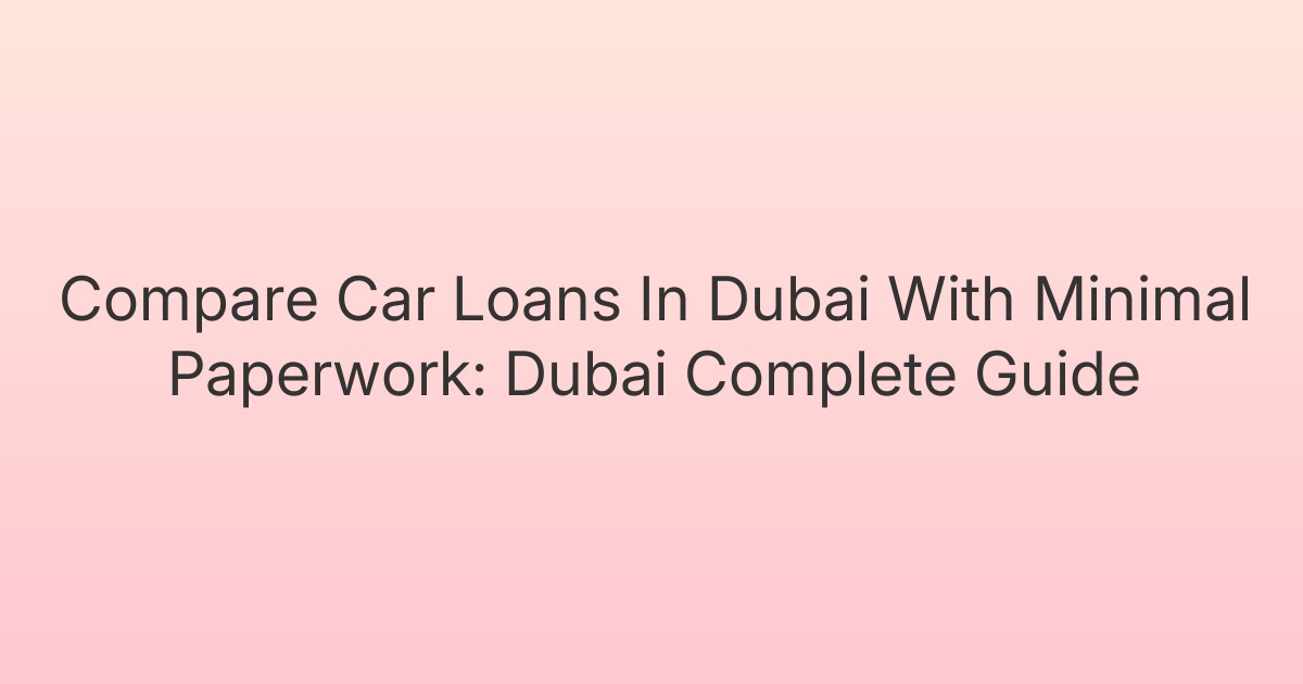 Compare Car Loans In Dubai With Minimal Paperwork: Dubai Complete Guide