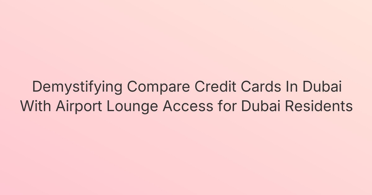 Demystifying Compare Credit Cards In Dubai With Airport Lounge Access for Dubai Residents