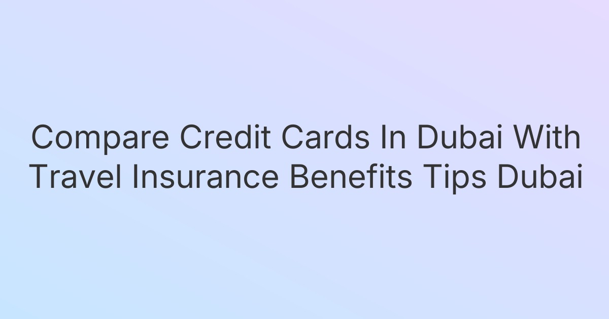 Compare Credit Cards In Dubai With Travel Insurance Benefits Tips Dubai