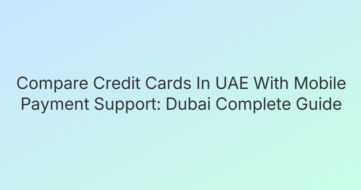 Compare Credit Cards In UAE With Mobile Payment Support: Dubai Complete Guide