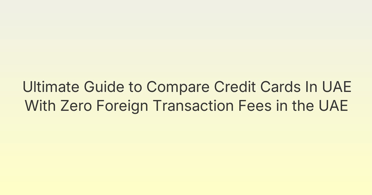 Ultimate Guide to Compare Credit Cards In UAE With Zero Foreign Transaction Fees in the UAE