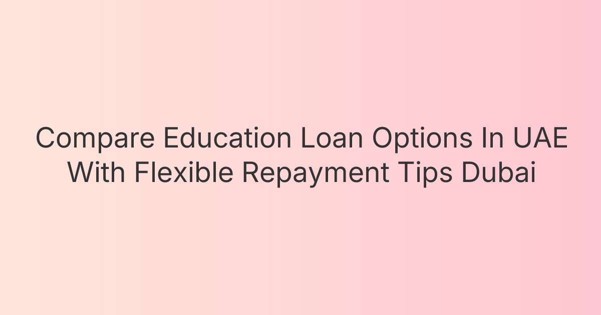 Compare Education Loan Options In UAE With Flexible Repayment Tips Dubai