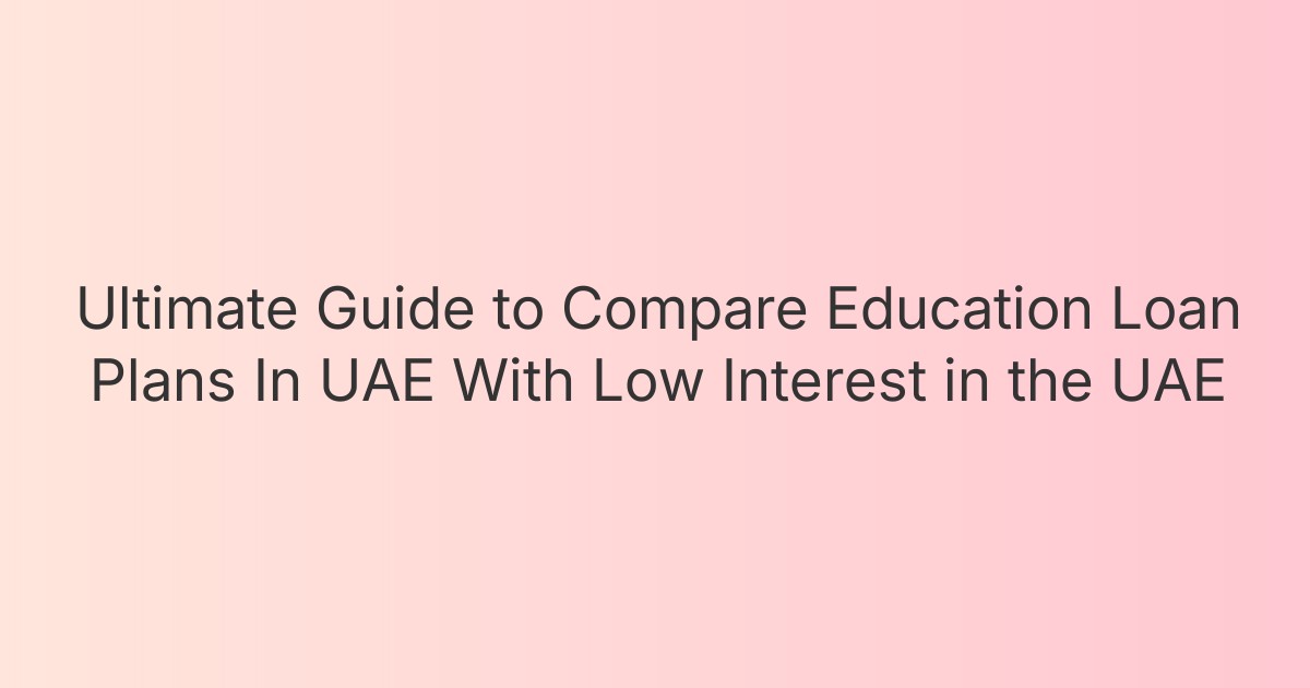 Ultimate Guide to Compare Education Loan Plans In UAE With Low Interest in the UAE