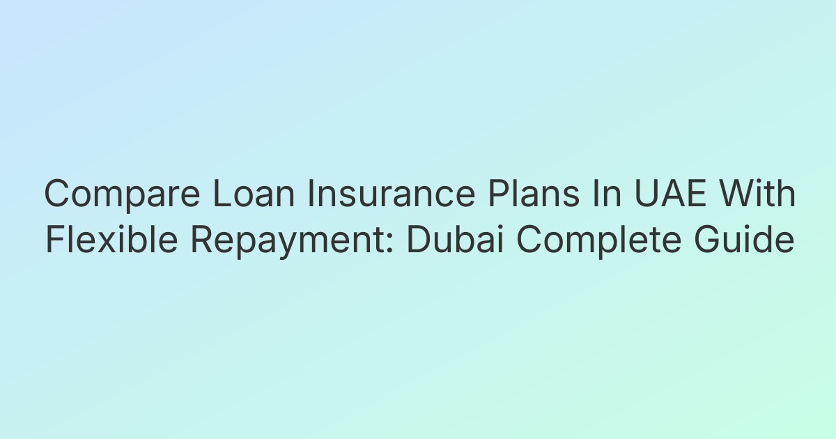 Compare Loan Insurance Plans In UAE With Flexible Repayment: Dubai Complete Guide
