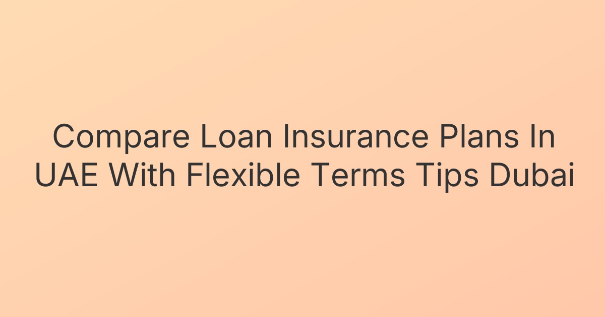 Compare Loan Insurance Plans In UAE With Flexible Terms Tips Dubai
