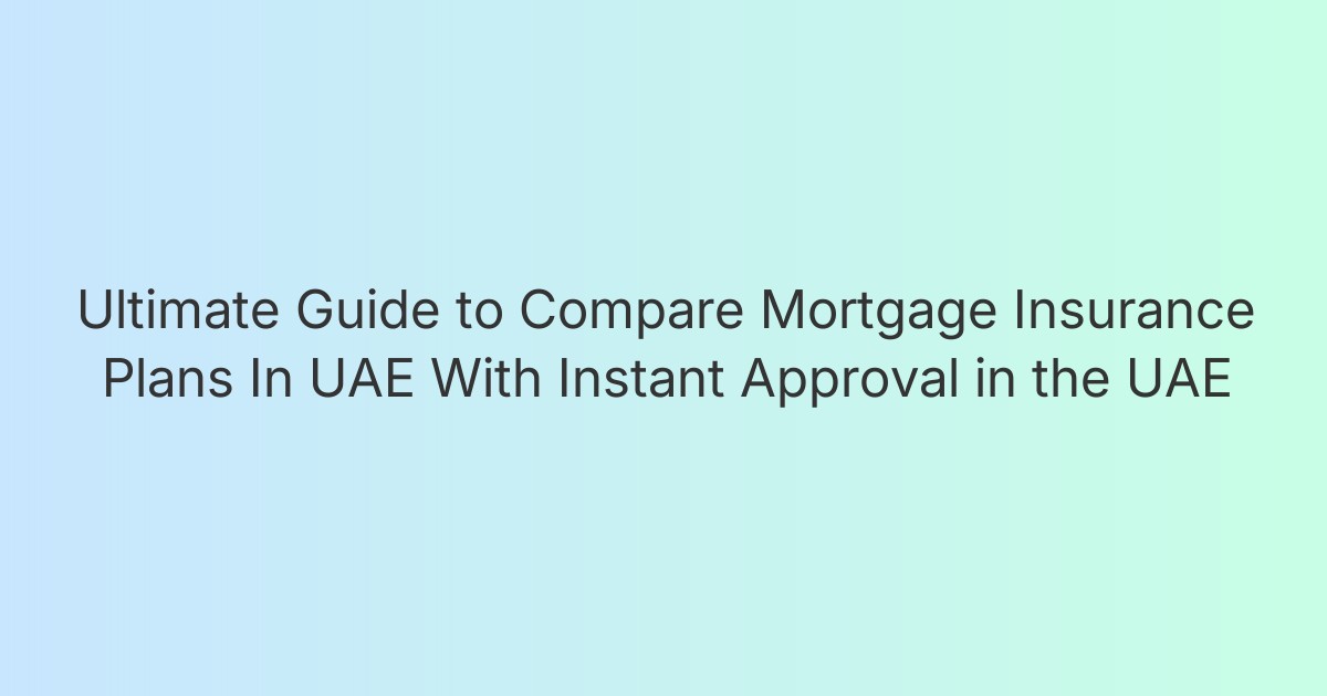 Ultimate Guide to Compare Mortgage Insurance Plans In UAE With Instant Approval in the UAE