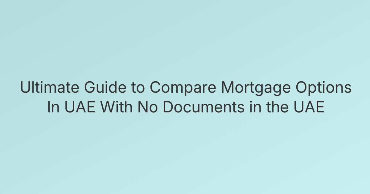 Ultimate Guide to Compare Mortgage Options In UAE With No Documents in the UAE