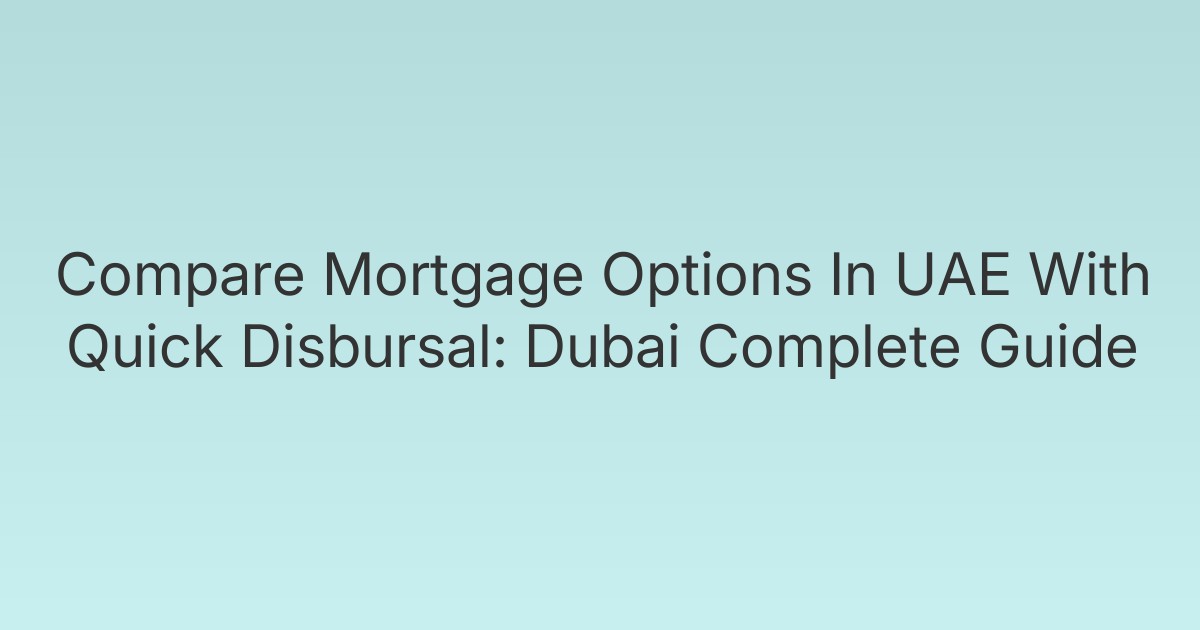 Compare Mortgage Options In UAE With Quick Disbursal: Dubai Complete Guide