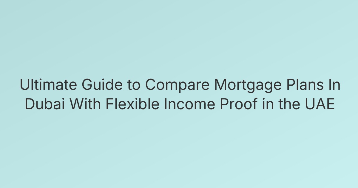 Ultimate Guide to Compare Mortgage Plans In Dubai With Flexible Income Proof in the UAE