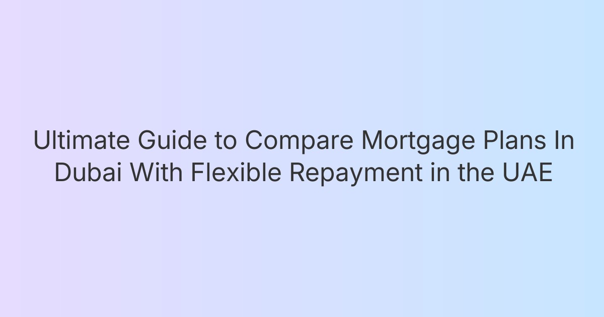 Ultimate Guide to Compare Mortgage Plans In Dubai With Flexible Repayment in the UAE