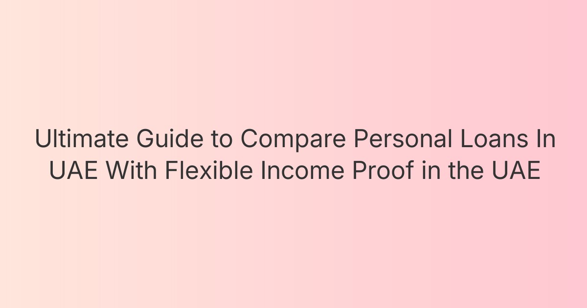 Ultimate Guide to Compare Personal Loans In UAE With Flexible Income Proof in the UAE