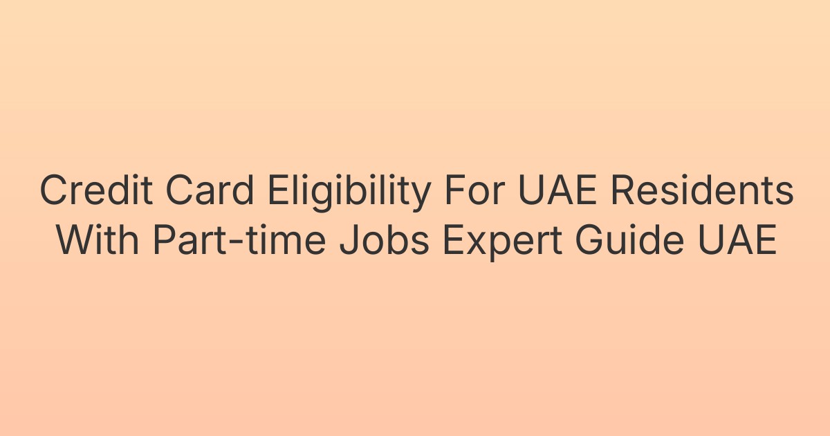 Credit Card Eligibility For UAE Residents With Part-time Jobs Expert Guide UAE