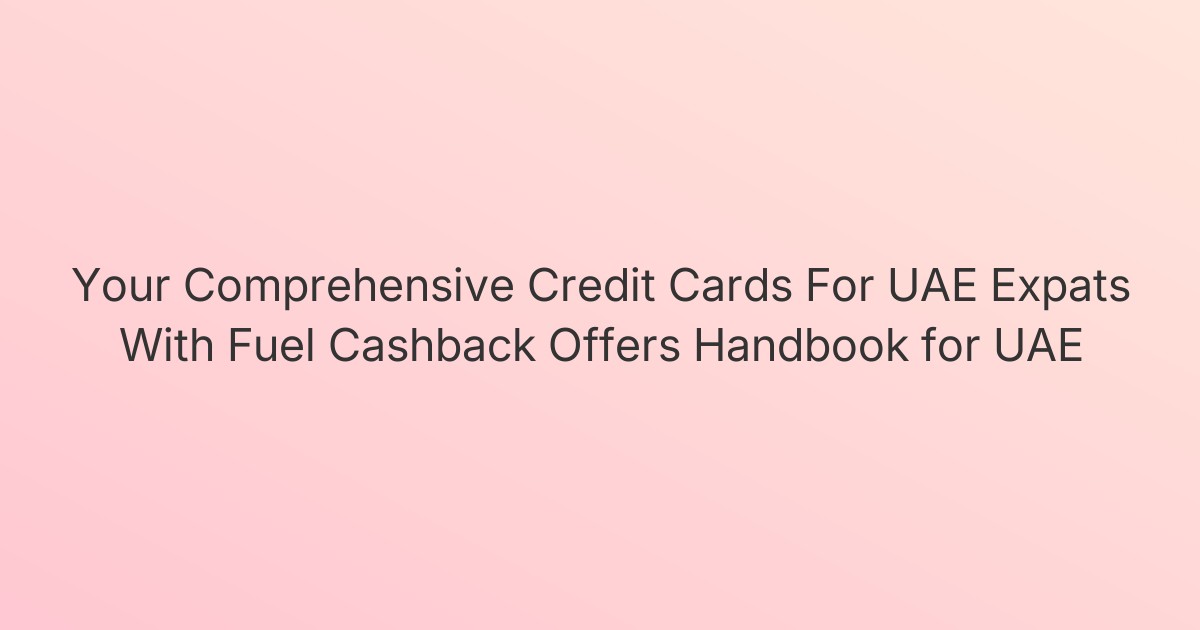 Your Comprehensive Credit Cards For UAE Expats With Fuel Cashback Offers Handbook for UAE