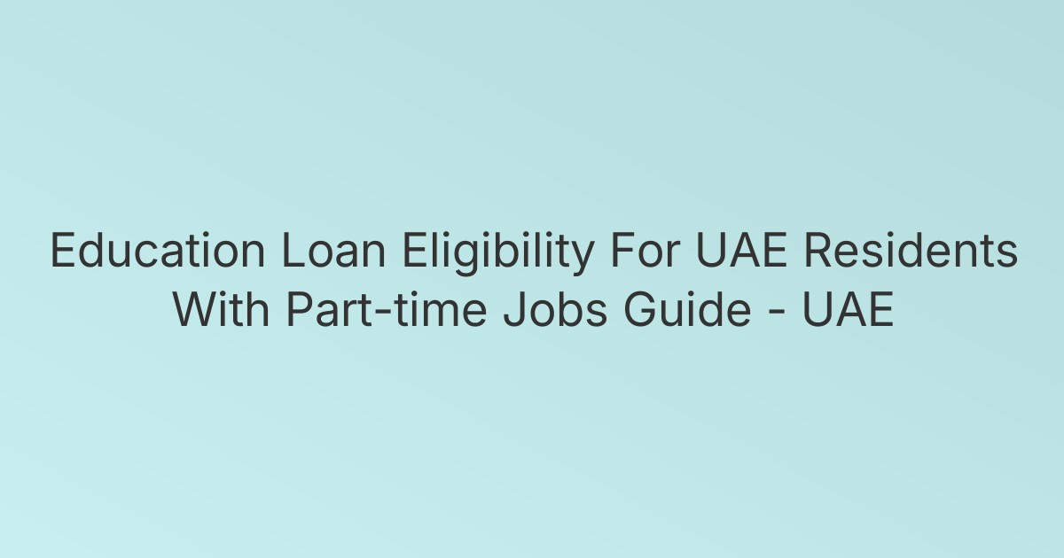 Education Loan Eligibility For UAE Residents With Part-time Jobs Guide - UAE