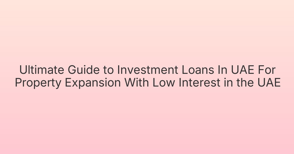Ultimate Guide to Investment Loans In UAE For Property Expansion With Low Interest in the UAE