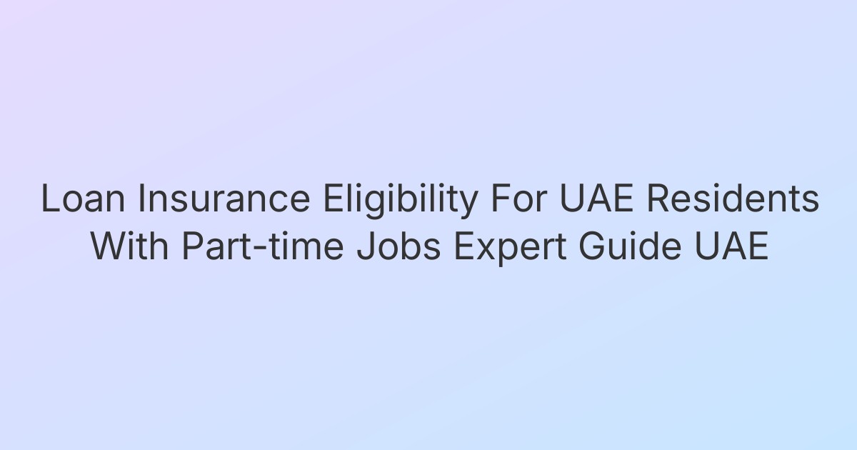 Loan Insurance Eligibility For UAE Residents With Part-time Jobs Expert Guide UAE