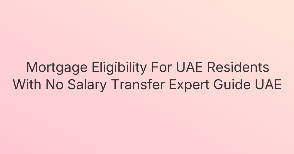 Mortgage Eligibility For UAE Residents With No Salary Transfer Expert Guide UAE