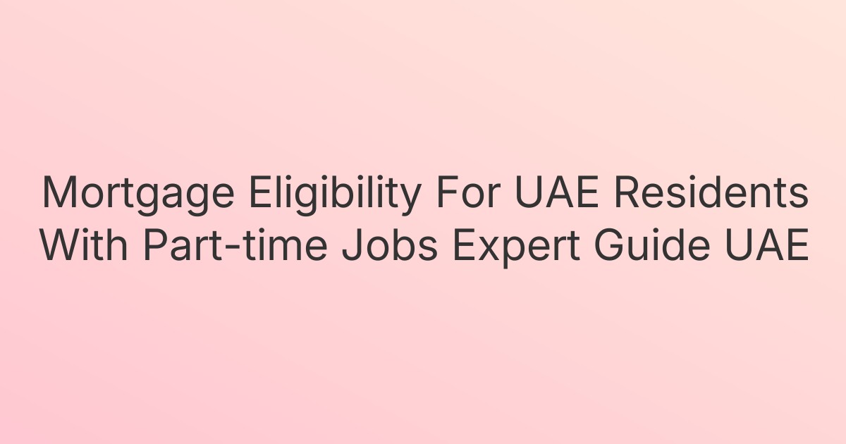 Mortgage Eligibility For UAE Residents With Part-time Jobs Expert Guide UAE
