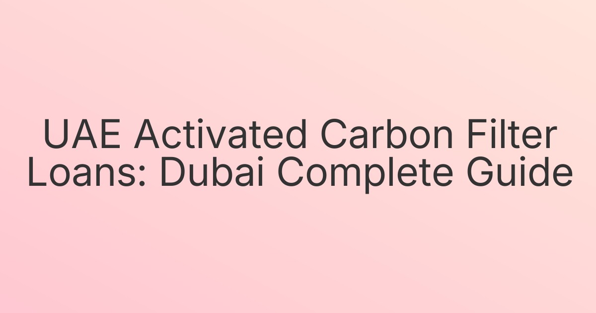UAE Activated Carbon Filter Loans: Dubai Complete Guide