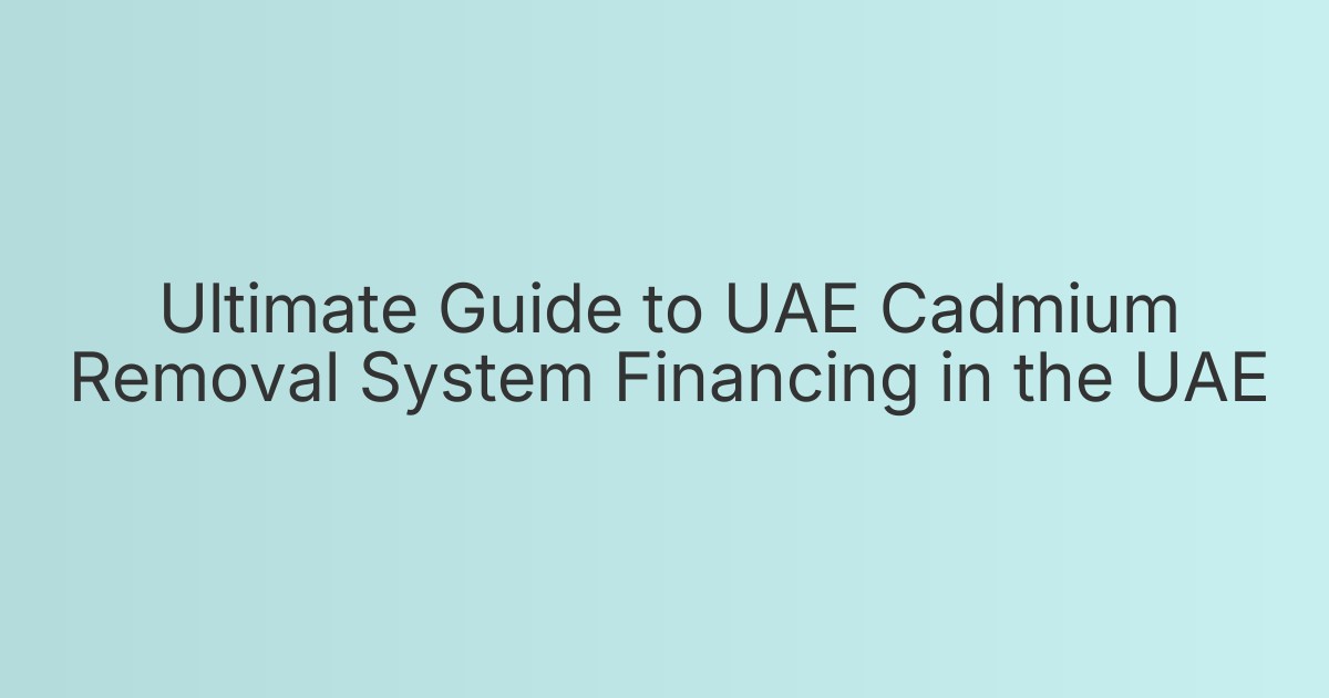 Ultimate Guide to UAE Cadmium Removal System Financing in the UAE