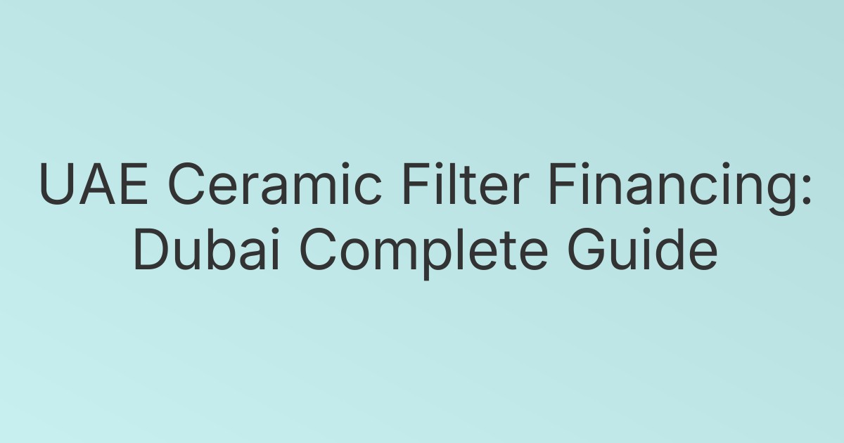 UAE Ceramic Filter Financing: Dubai Complete Guide