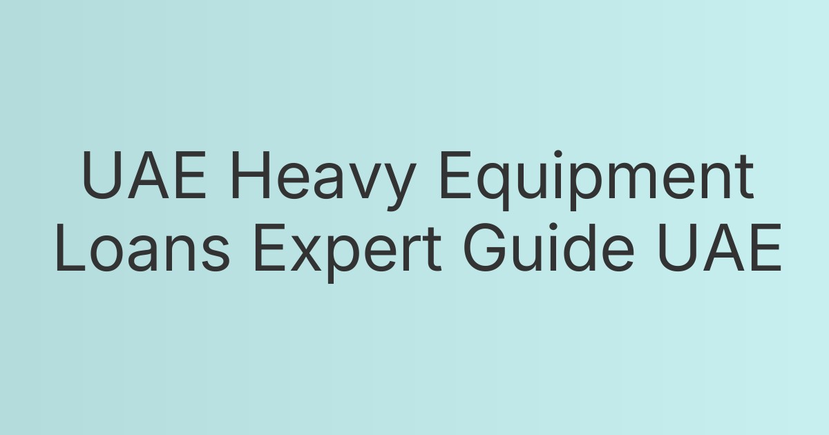 UAE Heavy Equipment Loans Expert Guide UAE