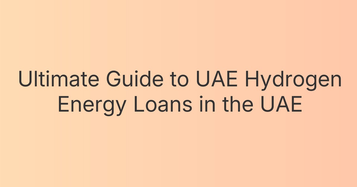 Ultimate Guide to UAE Hydrogen Energy Loans in the UAE