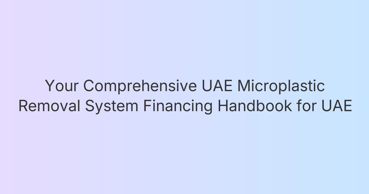 Your Comprehensive UAE Microplastic Removal System Financing Handbook for UAE