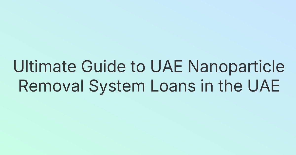Ultimate Guide to UAE Nanoparticle Removal System Loans in the UAE