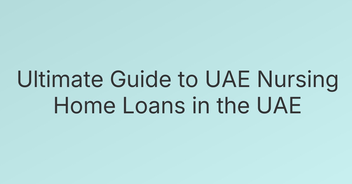 Ultimate Guide to UAE Nursing Home Loans in the UAE