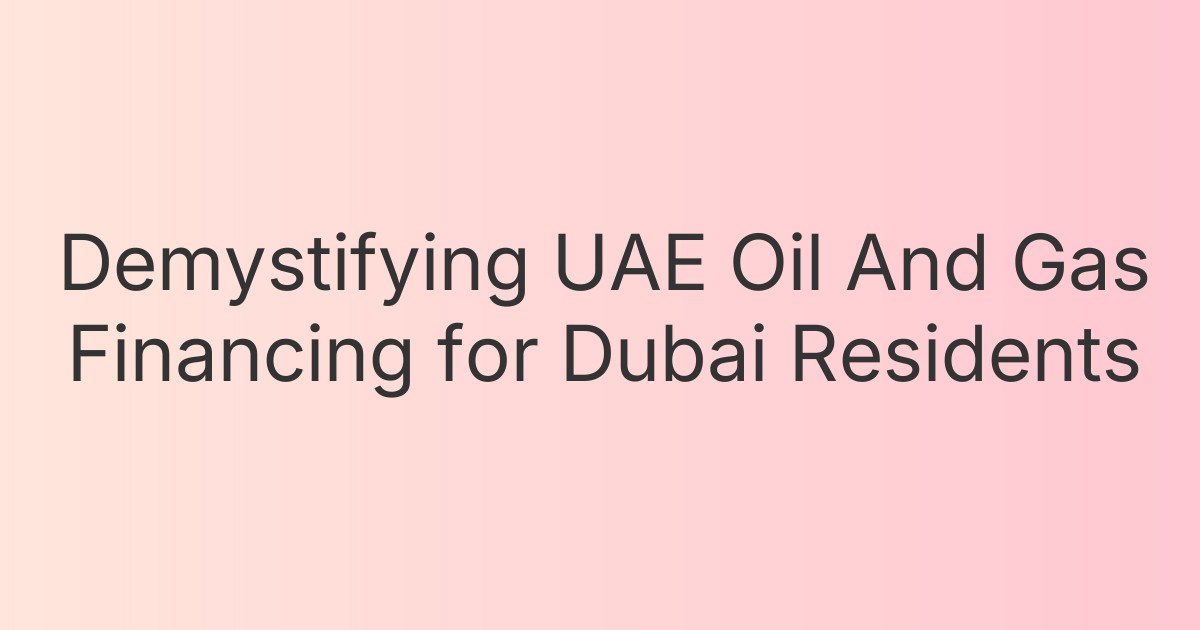 Demystifying UAE Oil And Gas Financing for Dubai Residents