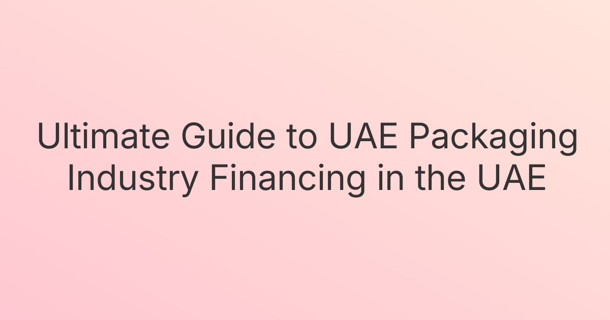 Ultimate Guide to UAE Packaging Industry Financing in the UAE