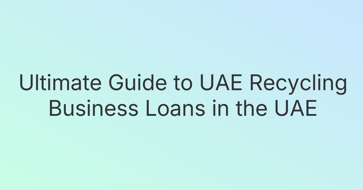 Ultimate Guide to UAE Recycling Business Loans in the UAE