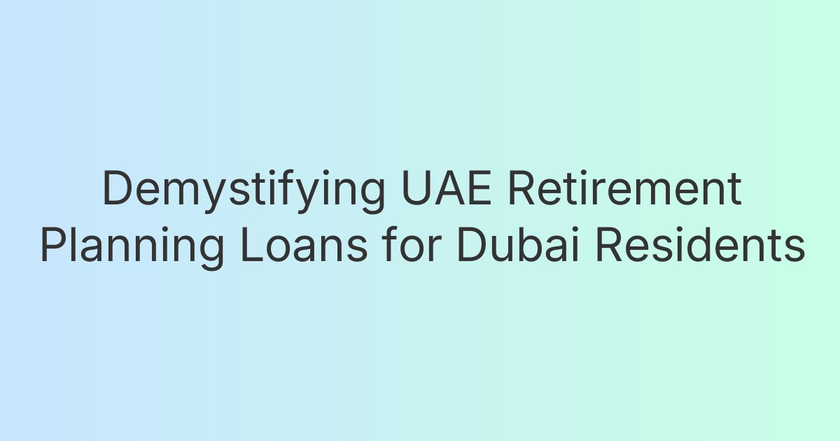 Demystifying UAE Retirement Planning Loans for Dubai Residents
