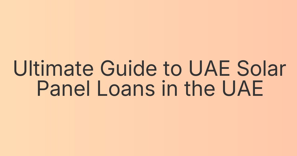 Ultimate Guide to UAE Solar Panel Loans in the UAE