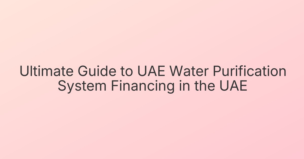 Ultimate Guide to UAE Water Purification System Financing in the UAE